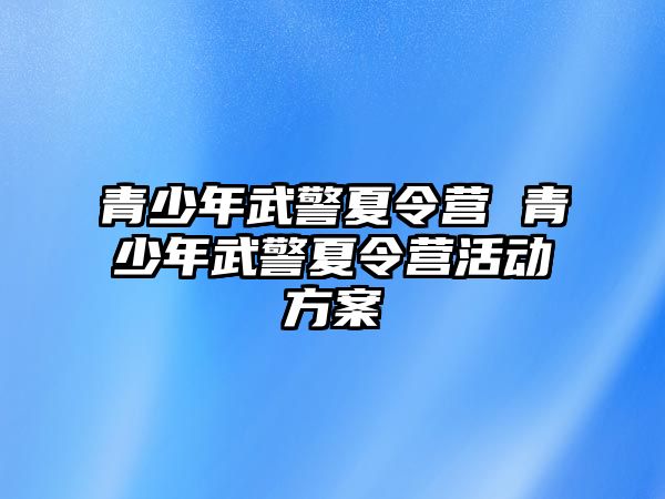 青少年武警夏令營 青少年武警夏令營活動方案