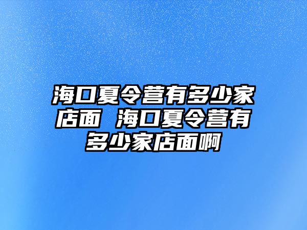 海口夏令營有多少家店面 海口夏令營有多少家店面啊