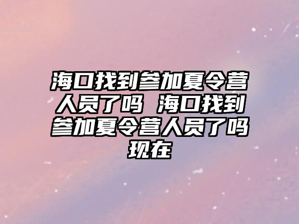 海口找到參加夏令營人員了嗎 海口找到參加夏令營人員了嗎現(xiàn)在