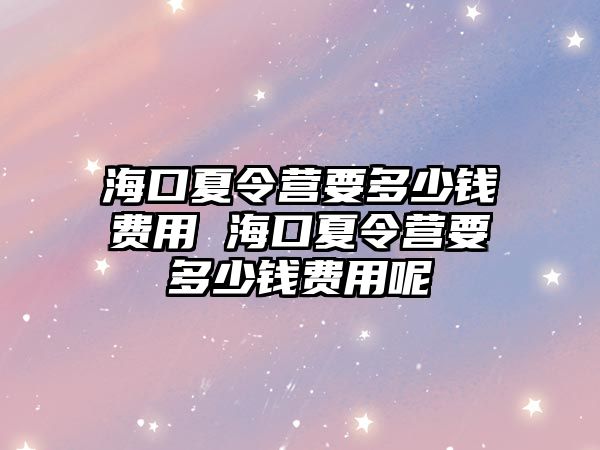 海口夏令營要多少錢費用 海口夏令營要多少錢費用呢