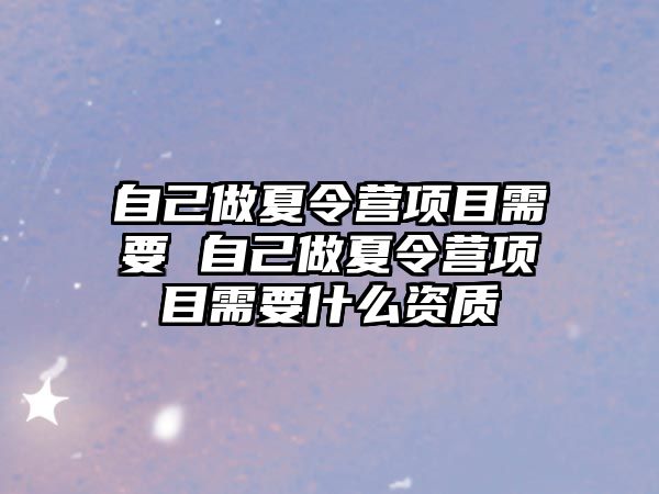 自己做夏令營項目需要 自己做夏令營項目需要什么資質(zhì)