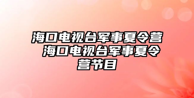 海口電視臺軍事夏令營 海口電視臺軍事夏令營節目