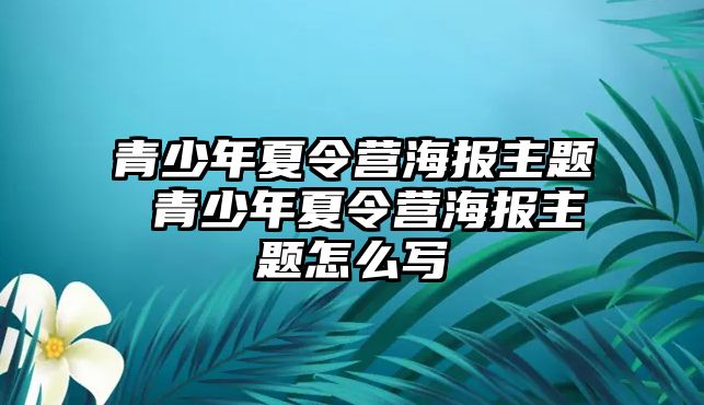 青少年夏令營海報主題 青少年夏令營海報主題怎么寫