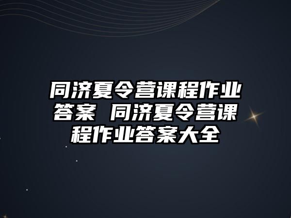 同濟夏令營課程作業答案 同濟夏令營課程作業答案大全