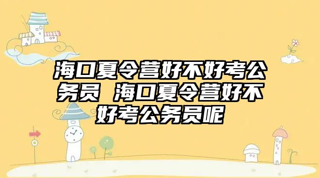 海口夏令營好不好考公務員 海口夏令營好不好考公務員呢