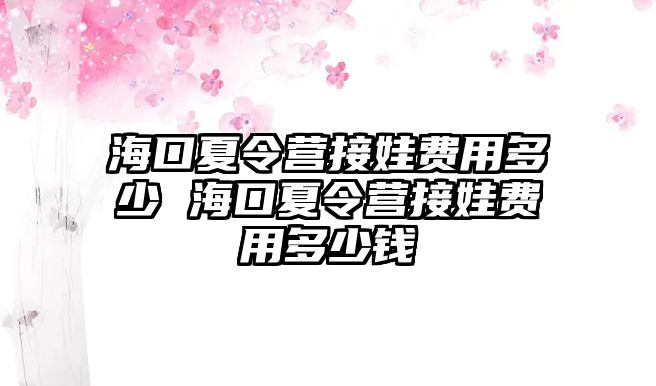 海口夏令營接娃費用多少 海口夏令營接娃費用多少錢