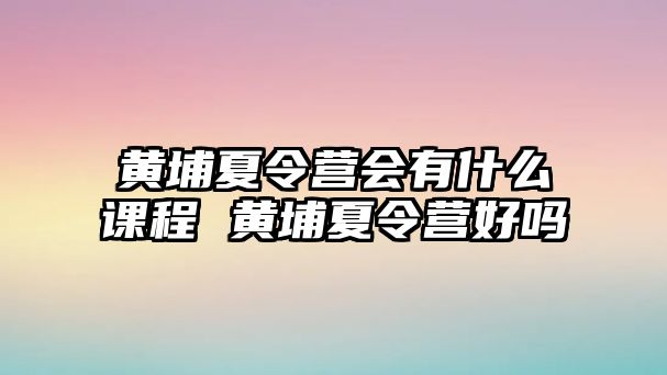 黃埔夏令營會有什么課程 黃埔夏令營好嗎