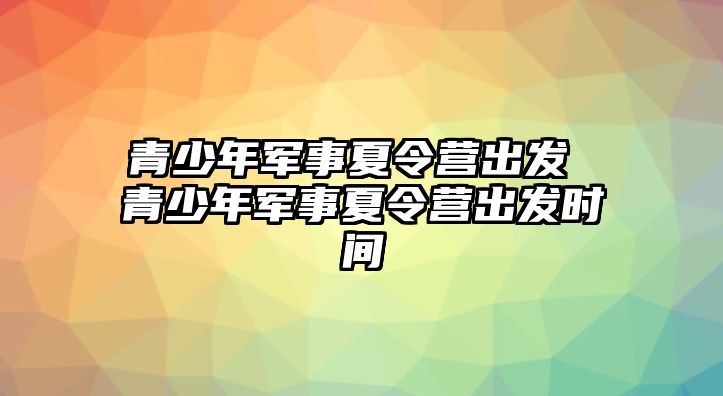 青少年軍事夏令營出發 青少年軍事夏令營出發時間