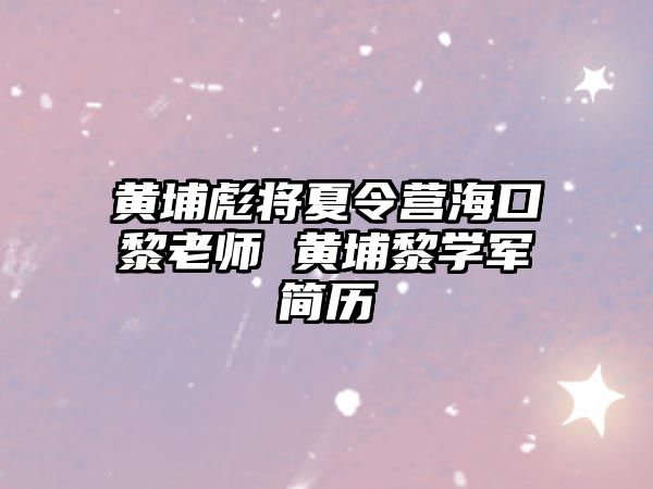 黃埔彪將夏令營海口黎老師 黃埔黎學軍簡歷