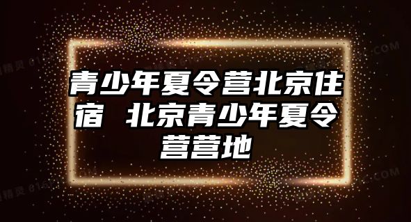 青少年夏令營北京住宿 北京青少年夏令營營地