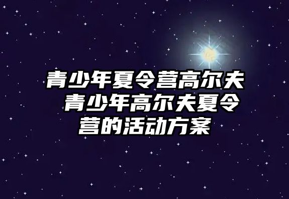 青少年夏令營高爾夫 青少年高爾夫夏令營的活動方案