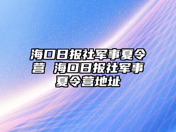 海口日?qǐng)?bào)社軍事夏令營(yíng) 海口日?qǐng)?bào)社軍事夏令營(yíng)地址