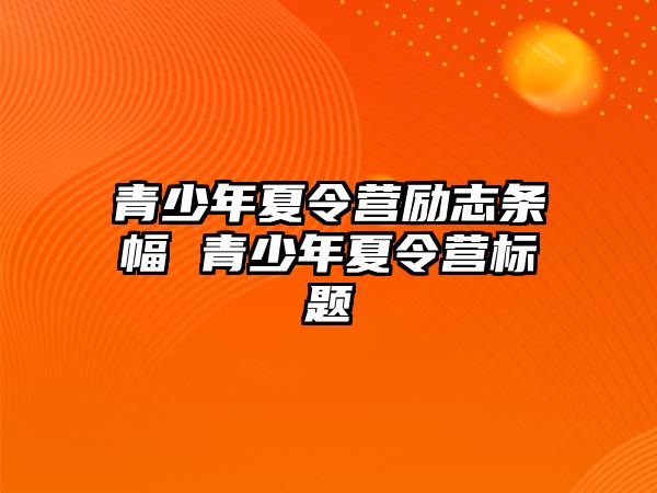 青少年夏令營勵(lì)志條幅 青少年夏令營標(biāo)題