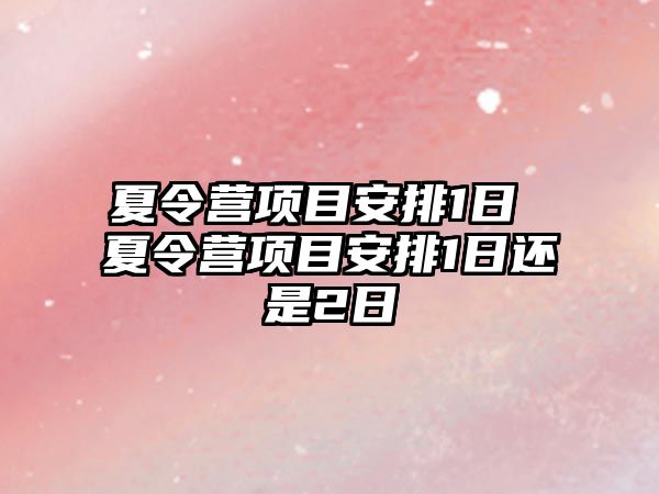 夏令營項目安排1日 夏令營項目安排1日還是2日