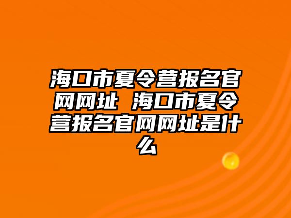 海口市夏令營報名官網網址 ?？谑邢牧顮I報名官網網址是什么