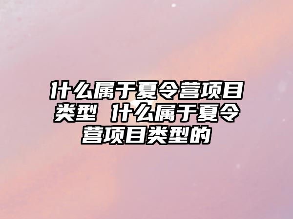 什么屬于夏令營項(xiàng)目類型 什么屬于夏令營項(xiàng)目類型的