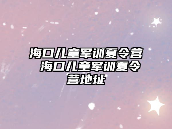 海口兒童軍訓夏令營 海口兒童軍訓夏令營地址