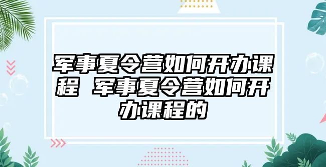 軍事夏令營如何開辦課程 軍事夏令營如何開辦課程的