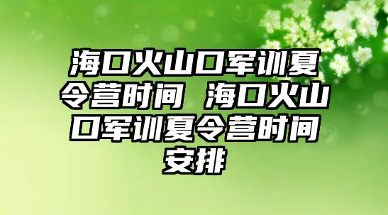 海口火山口軍訓(xùn)夏令營時間 海口火山口軍訓(xùn)夏令營時間安排