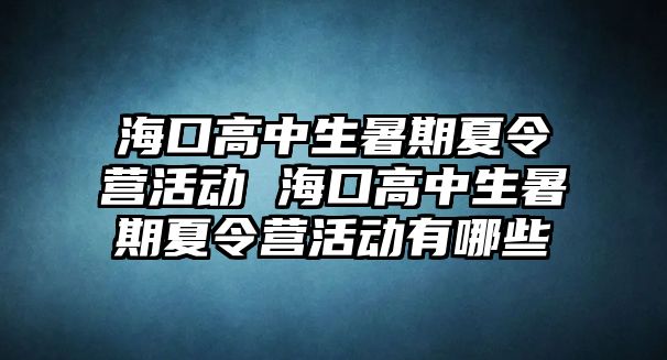 海口高中生暑期夏令營活動 海口高中生暑期夏令營活動有哪些