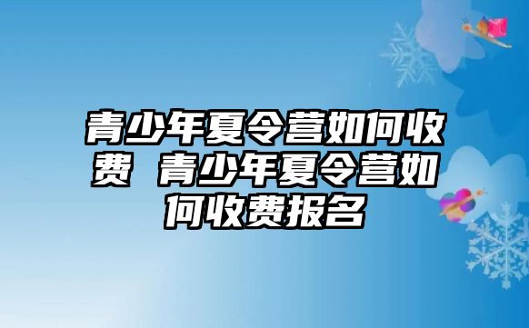 青少年夏令營如何收費 青少年夏令營如何收費報名