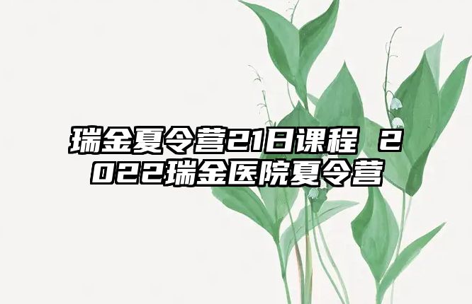 瑞金夏令營(yíng)21日課程 2022瑞金醫(yī)院夏令營(yíng)