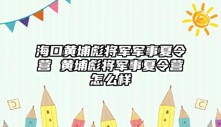 ?？邳S埔彪將軍軍事夏令營 黃埔彪將軍事夏令營怎么樣