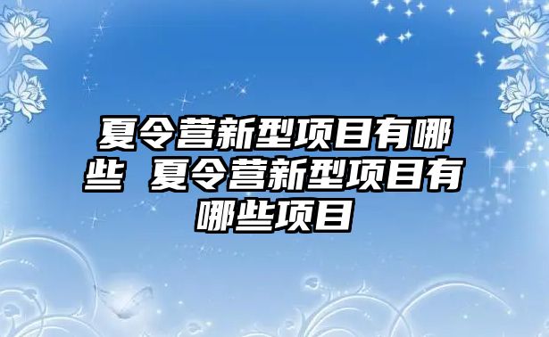 夏令營新型項目有哪些 夏令營新型項目有哪些項目