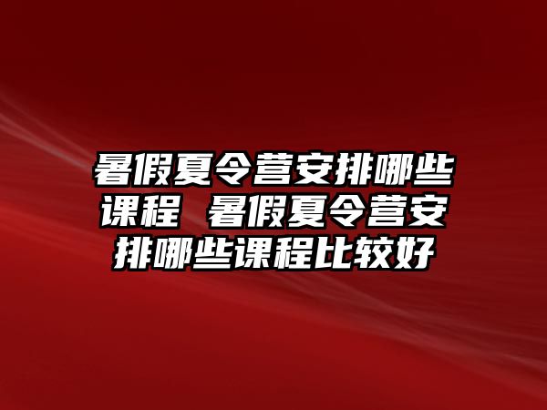 暑假夏令營安排哪些課程 暑假夏令營安排哪些課程比較好