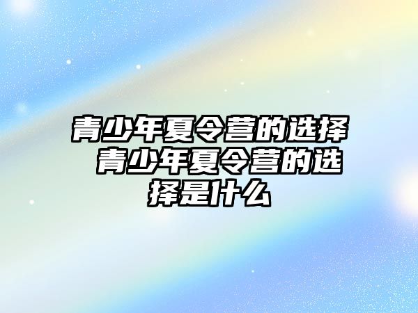 青少年夏令營的選擇 青少年夏令營的選擇是什么