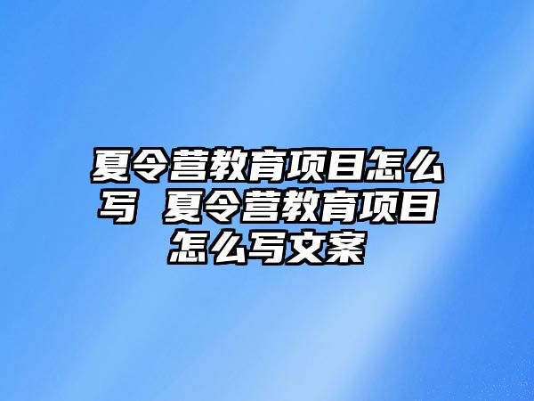 夏令營教育項目怎么寫 夏令營教育項目怎么寫文案