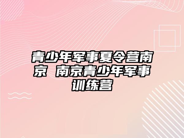 青少年軍事夏令營南京 南京青少年軍事訓練營