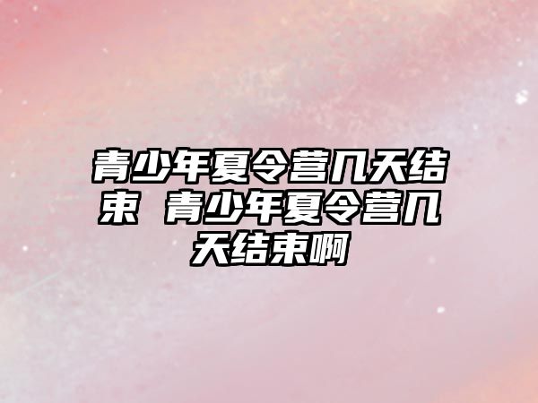 青少年夏令營幾天結束 青少年夏令營幾天結束啊