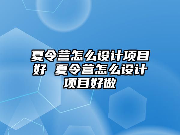 夏令營怎么設(shè)計(jì)項(xiàng)目好 夏令營怎么設(shè)計(jì)項(xiàng)目好做