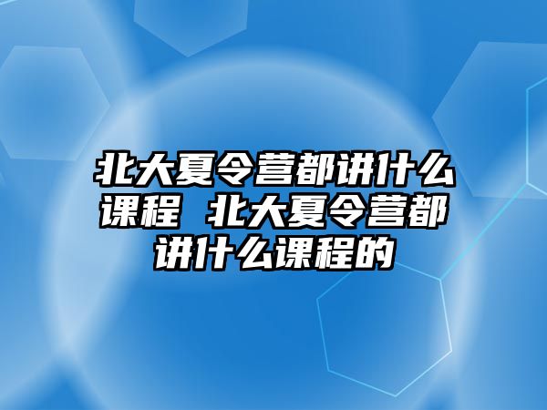 北大夏令營都講什么課程 北大夏令營都講什么課程的