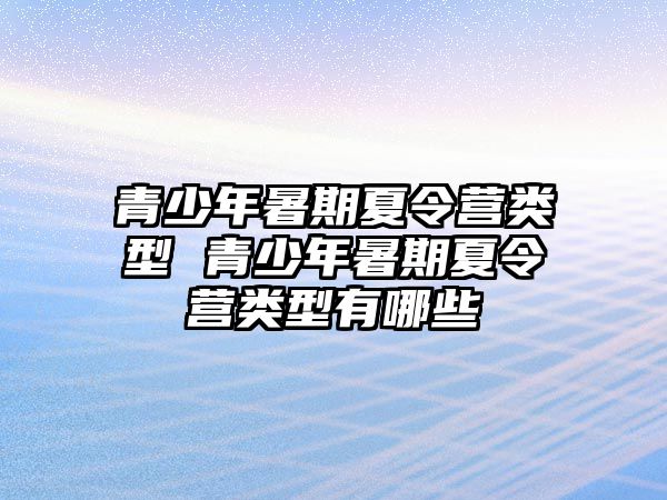 青少年暑期夏令營類型 青少年暑期夏令營類型有哪些