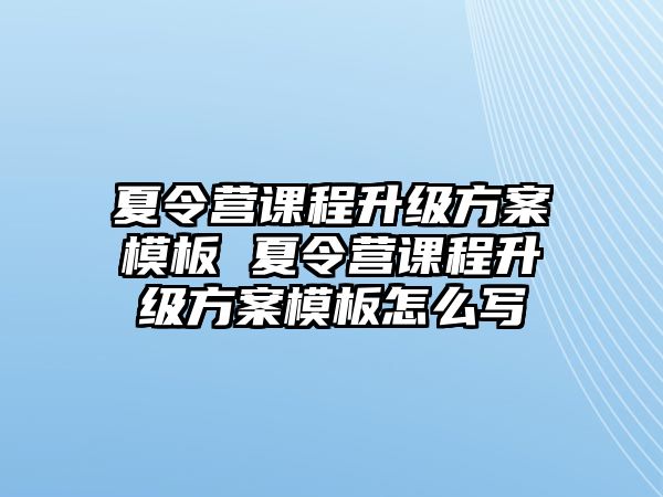 夏令營課程升級方案模板 夏令營課程升級方案模板怎么寫