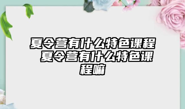 夏令營(yíng)有什么特色課程 夏令營(yíng)有什么特色課程嘛