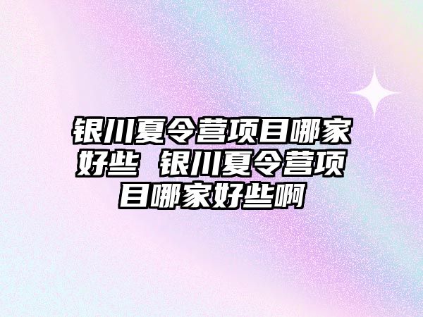 銀川夏令營項目哪家好些 銀川夏令營項目哪家好些啊