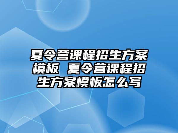 夏令營課程招生方案模板 夏令營課程招生方案模板怎么寫