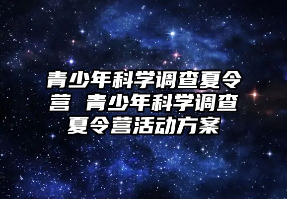 青少年科學(xué)調(diào)查夏令營 青少年科學(xué)調(diào)查夏令營活動(dòng)方案