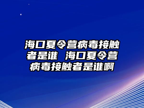 海口夏令營病毒接觸者是誰 海口夏令營病毒接觸者是誰啊