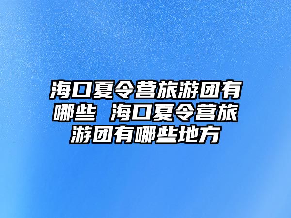 海口夏令營旅游團(tuán)有哪些 海口夏令營旅游團(tuán)有哪些地方