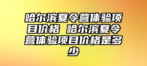 哈爾濱夏令營體驗項目價格 哈爾濱夏令營體驗項目價格是多少