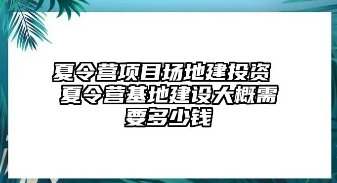 夏令營項(xiàng)目場地建投資 夏令營基地建設(shè)大概需要多少錢