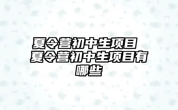 夏令營(yíng)初中生項(xiàng)目 夏令營(yíng)初中生項(xiàng)目有哪些