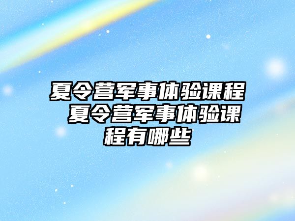 夏令營(yíng)軍事體驗(yàn)課程 夏令營(yíng)軍事體驗(yàn)課程有哪些