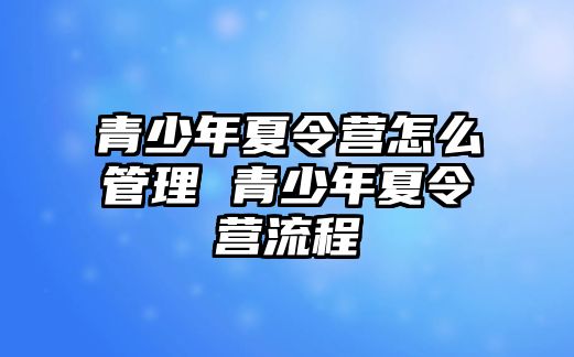 青少年夏令營怎么管理 青少年夏令營流程