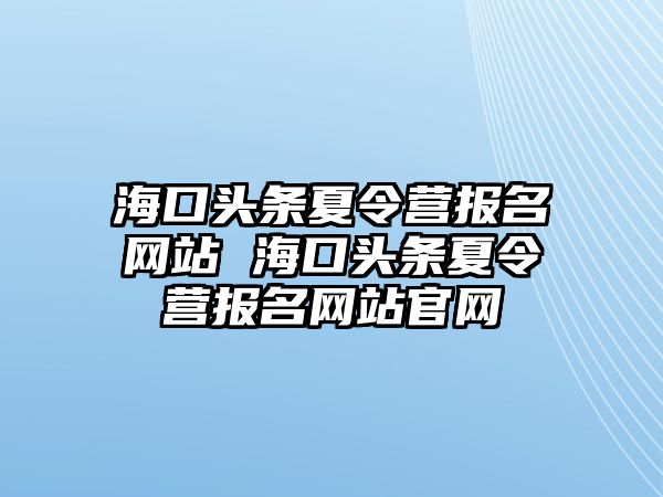 海口頭條夏令營報名網站 海口頭條夏令營報名網站官網