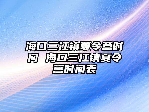 海口三江鎮(zhèn)夏令營時間 海口三江鎮(zhèn)夏令營時間表